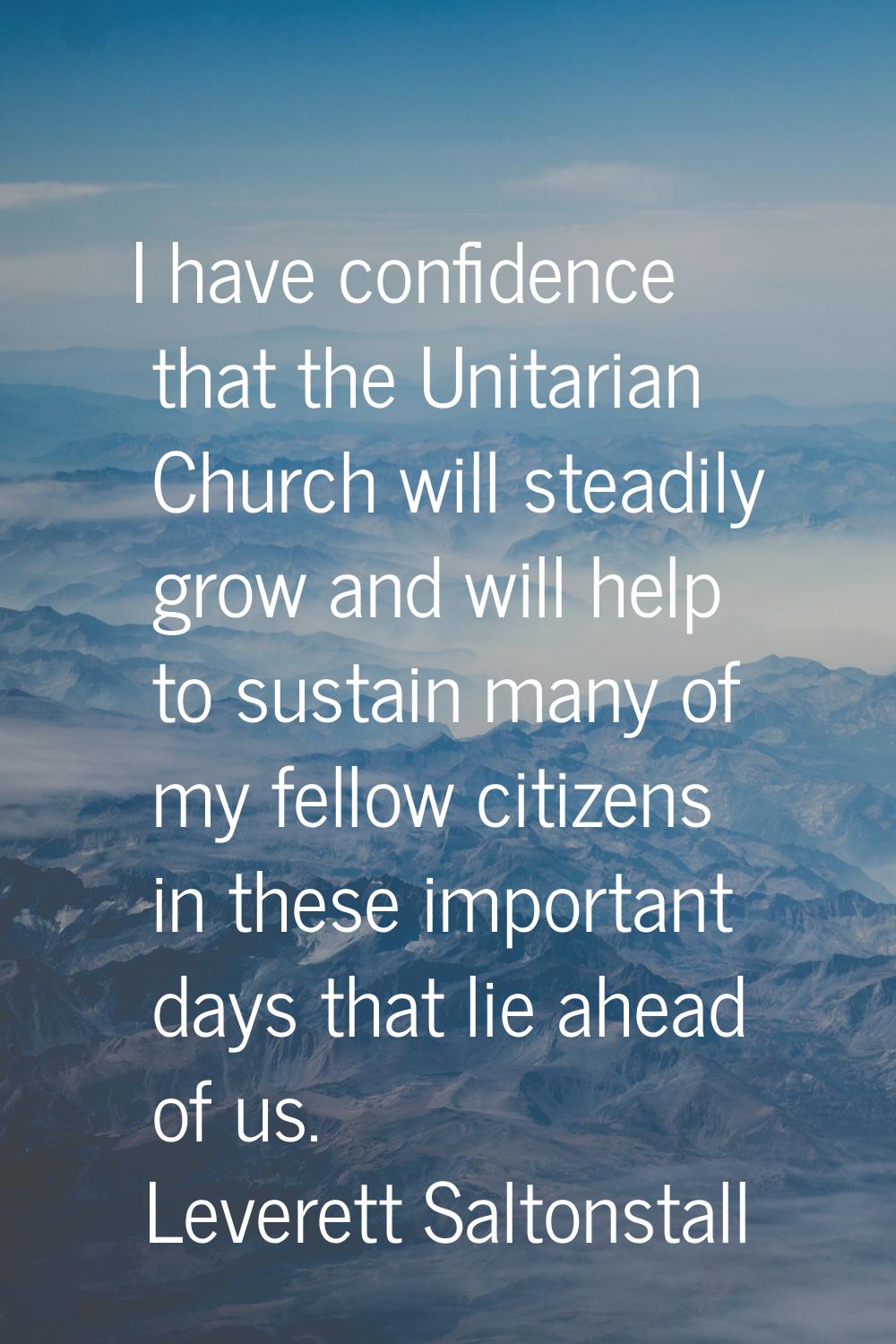I have confidence that the Unitarian Church will steadily grow and will help to sustain many of my 