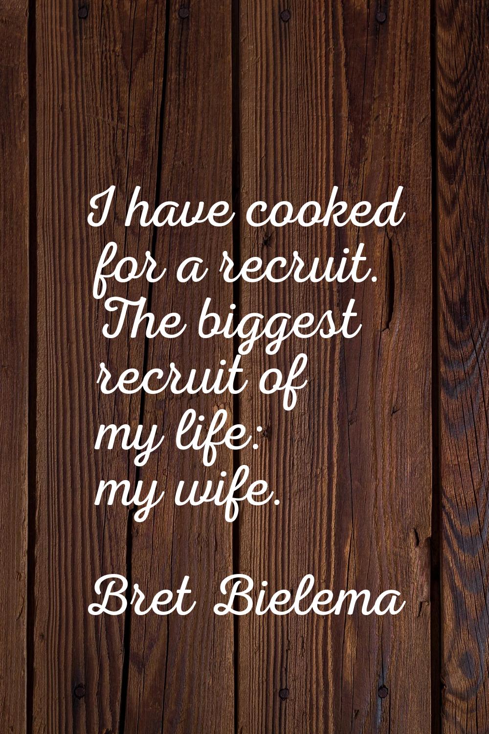 I have cooked for a recruit. The biggest recruit of my life: my wife.