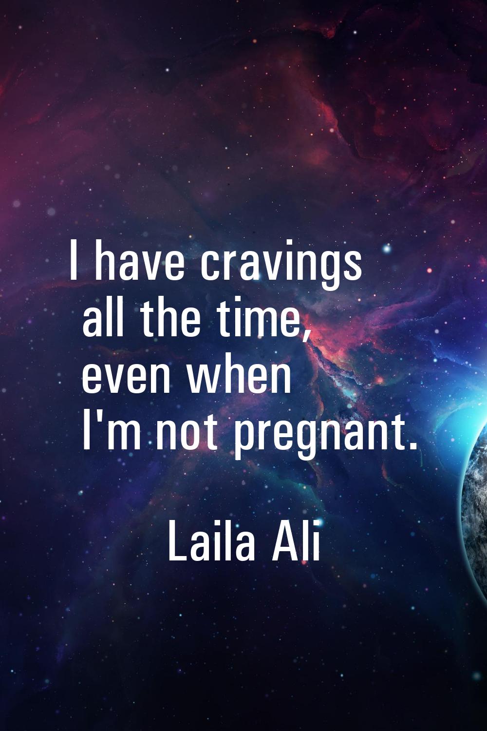 I have cravings all the time, even when I'm not pregnant.