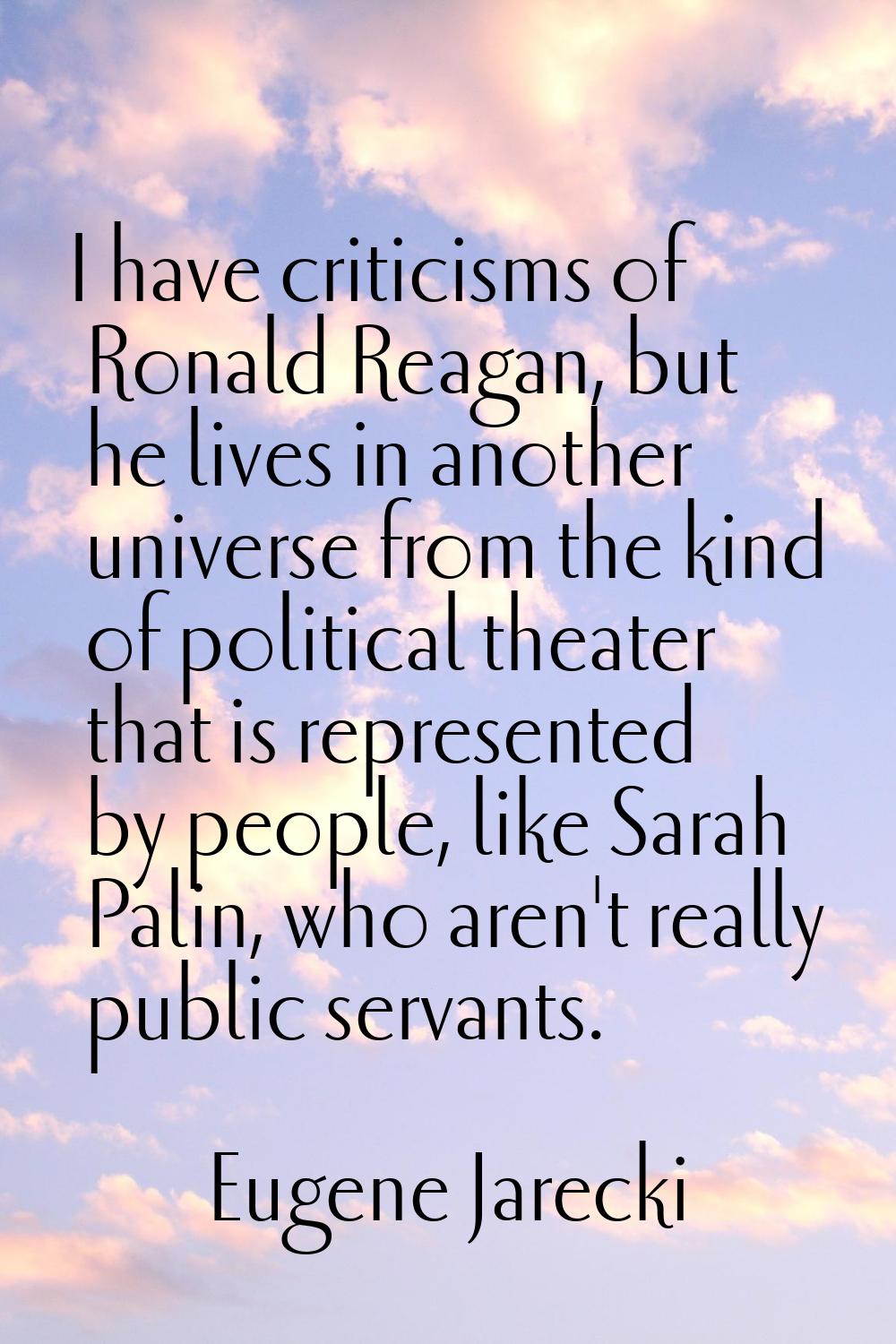 I have criticisms of Ronald Reagan, but he lives in another universe from the kind of political the