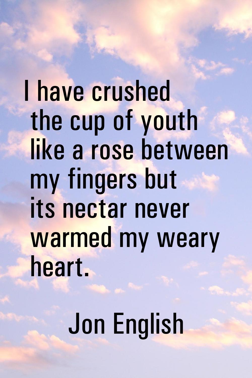 I have crushed the cup of youth like a rose between my fingers but its nectar never warmed my weary