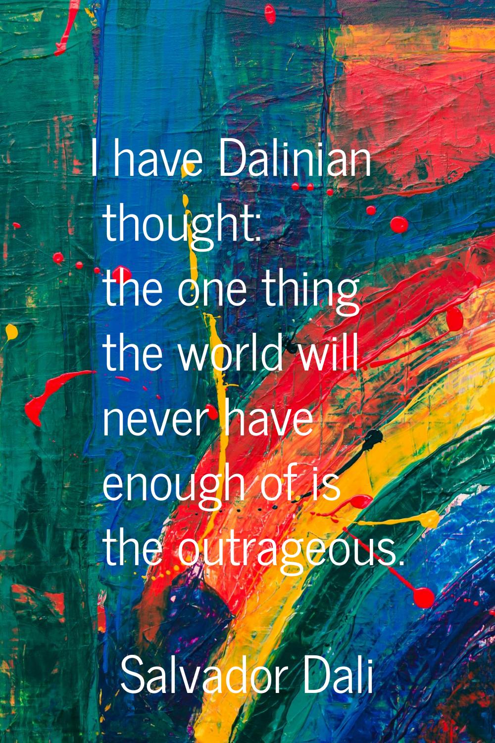 I have Dalinian thought: the one thing the world will never have enough of is the outrageous.