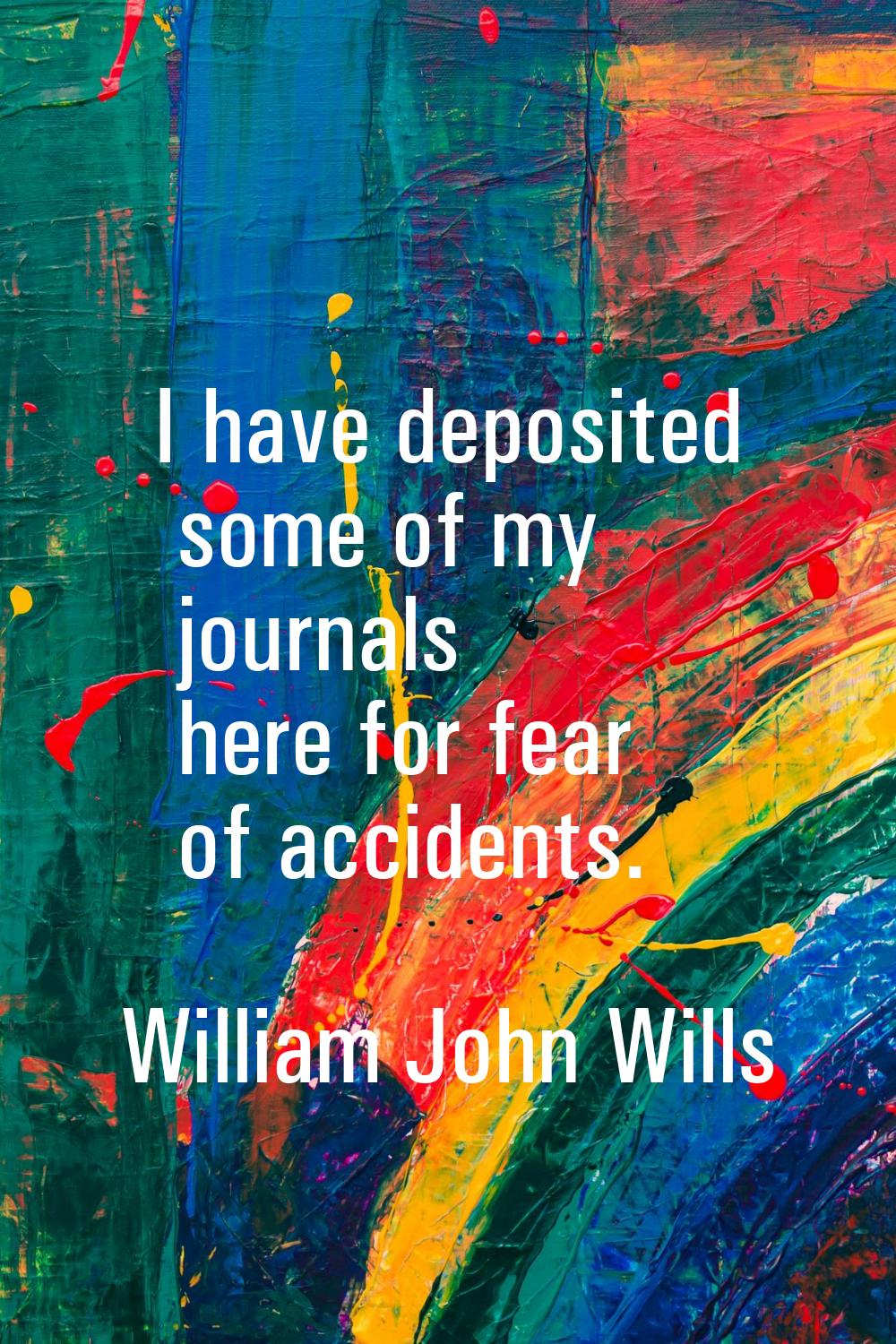 I have deposited some of my journals here for fear of accidents.