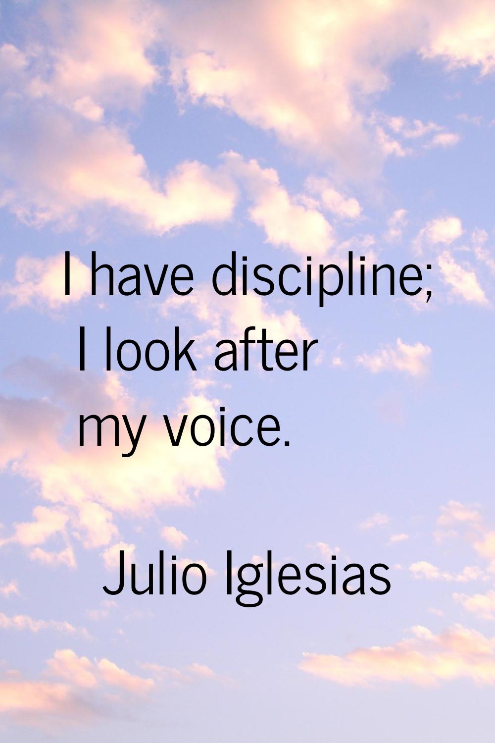 I have discipline; I look after my voice.