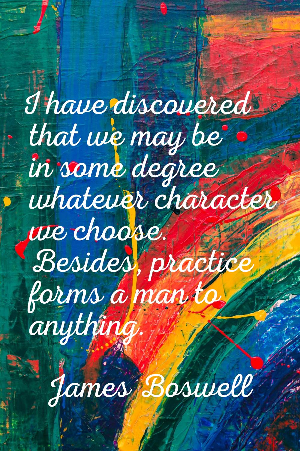 I have discovered that we may be in some degree whatever character we choose. Besides, practice for