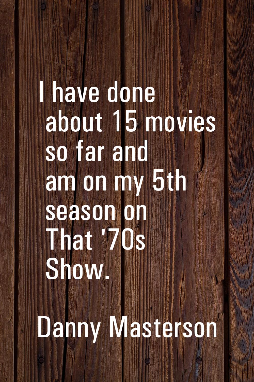 I have done about 15 movies so far and am on my 5th season on That '70s Show.