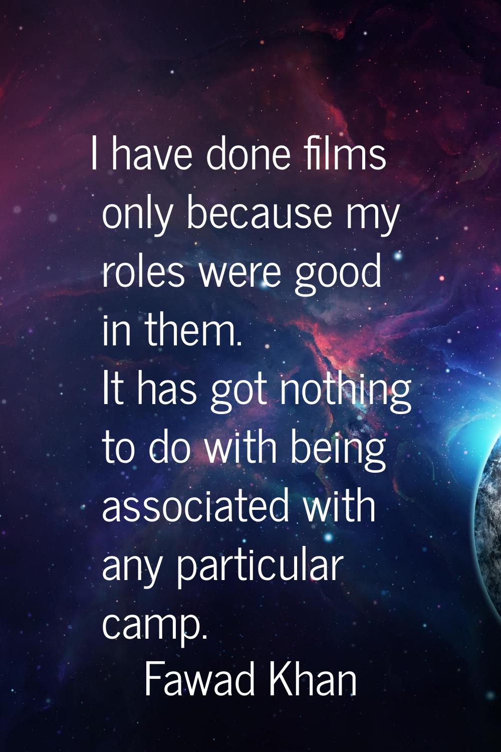 I have done films only because my roles were good in them. It has got nothing to do with being asso
