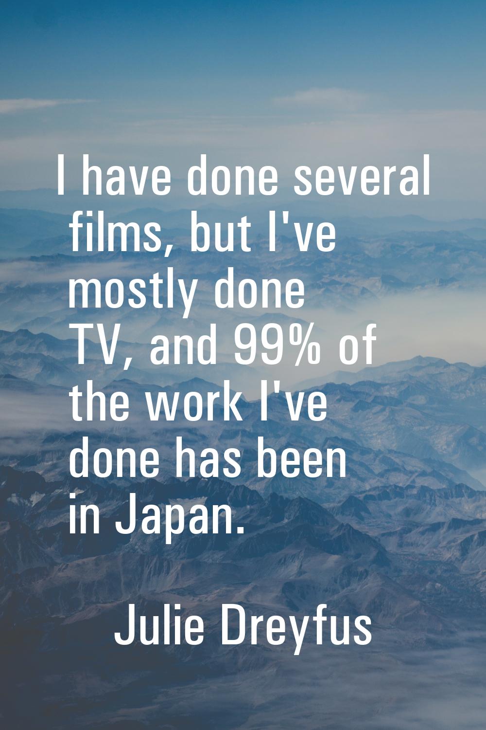 I have done several films, but I've mostly done TV, and 99% of the work I've done has been in Japan