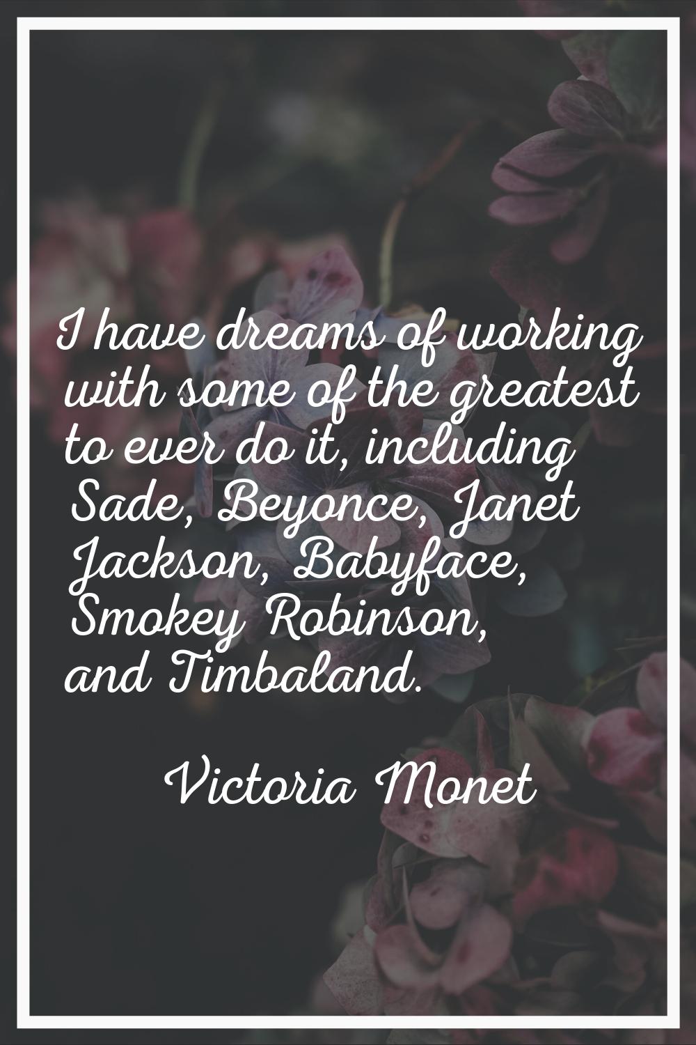 I have dreams of working with some of the greatest to ever do it, including Sade, Beyonce, Janet Ja