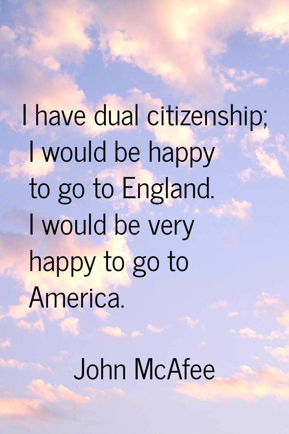 I have dual citizenship; I would be happy to go to England. I would be very happy to go to America.