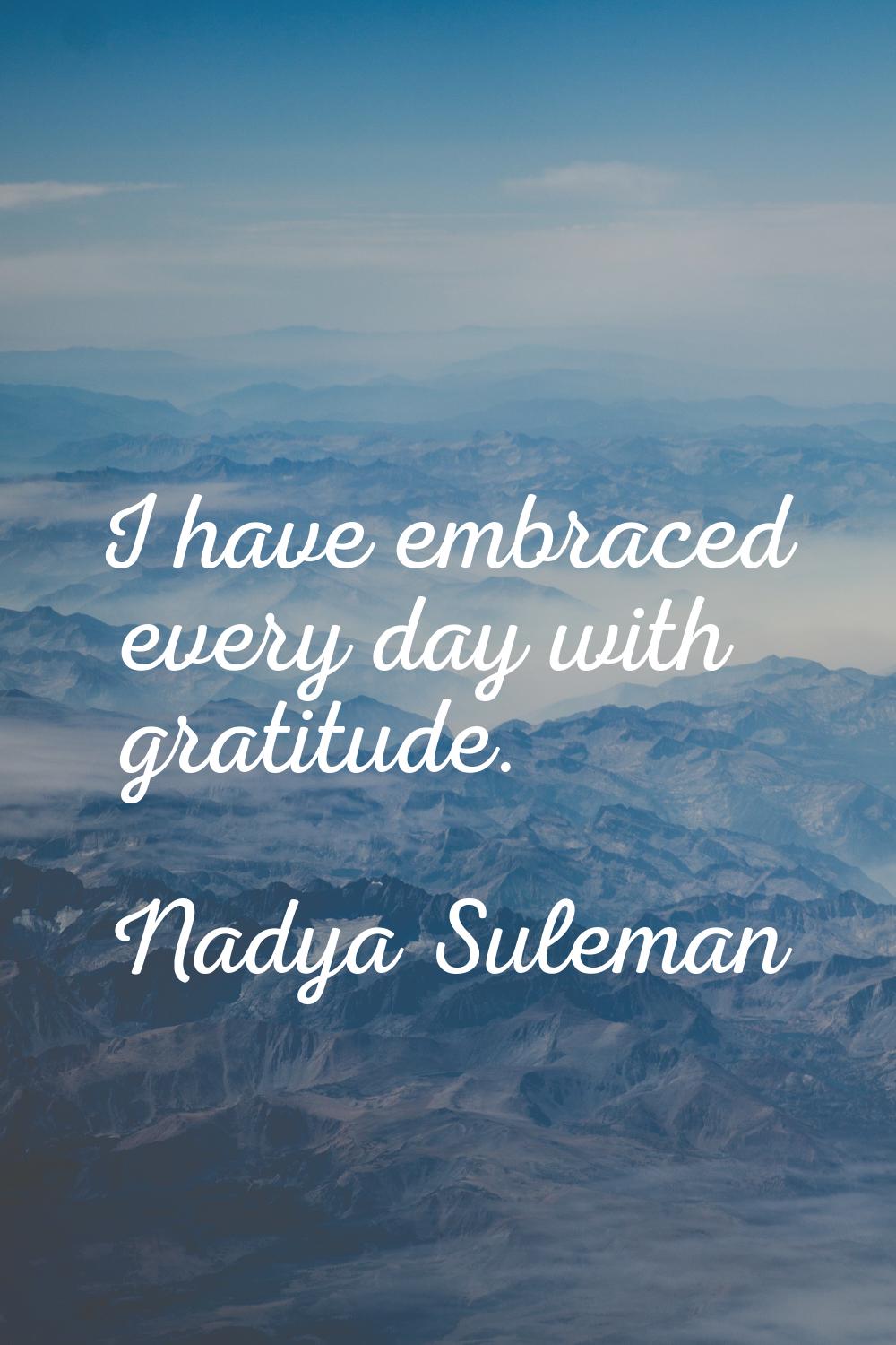 I have embraced every day with gratitude.