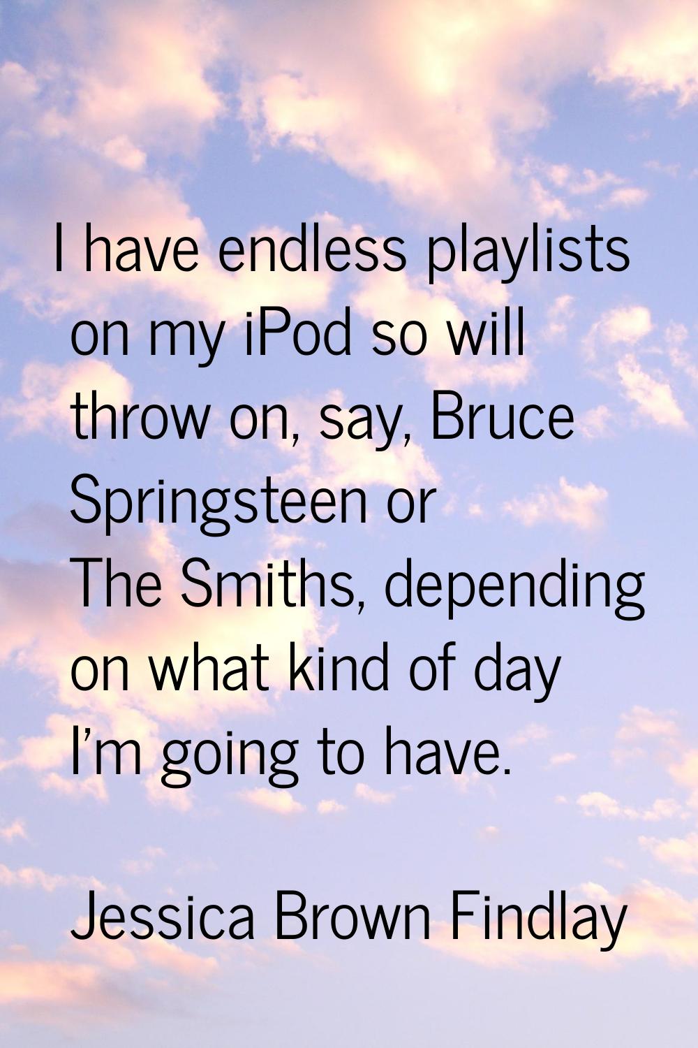 I have endless playlists on my iPod so will throw on, say, Bruce Springsteen or The Smiths, dependi