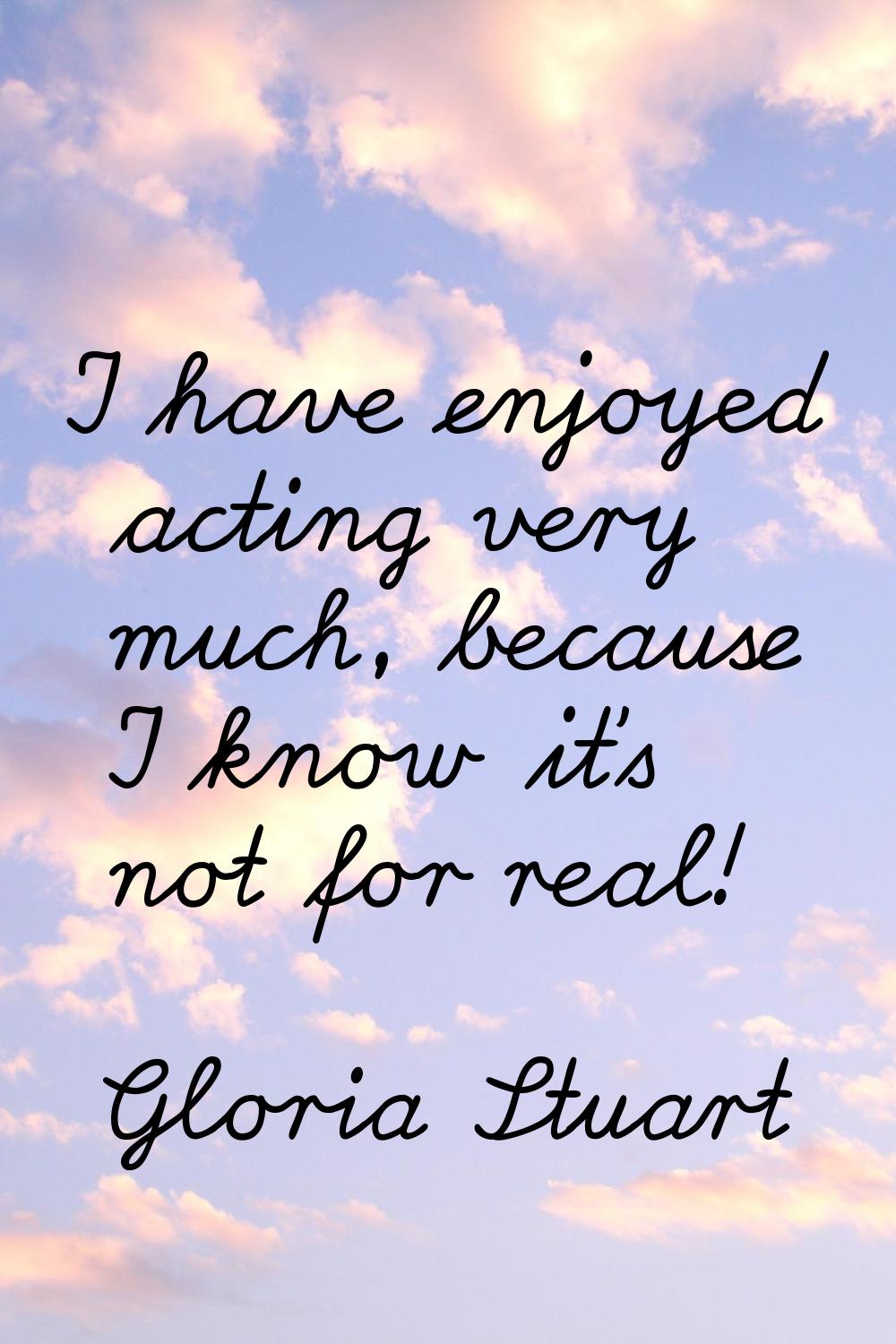 I have enjoyed acting very much, because I know it's not for real!