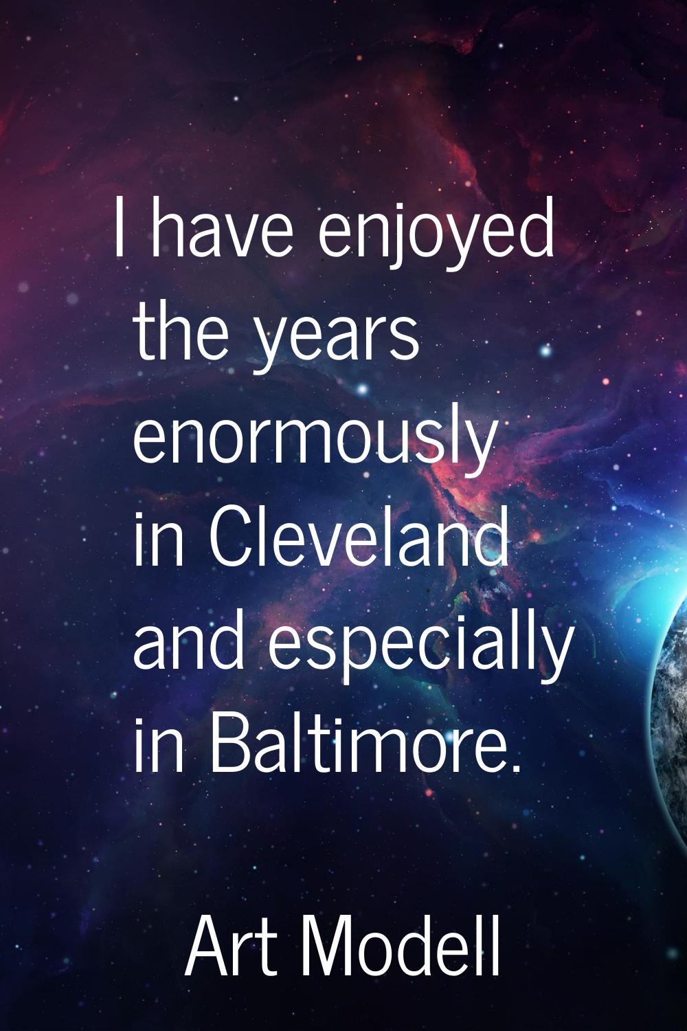 I have enjoyed the years enormously in Cleveland and especially in Baltimore.