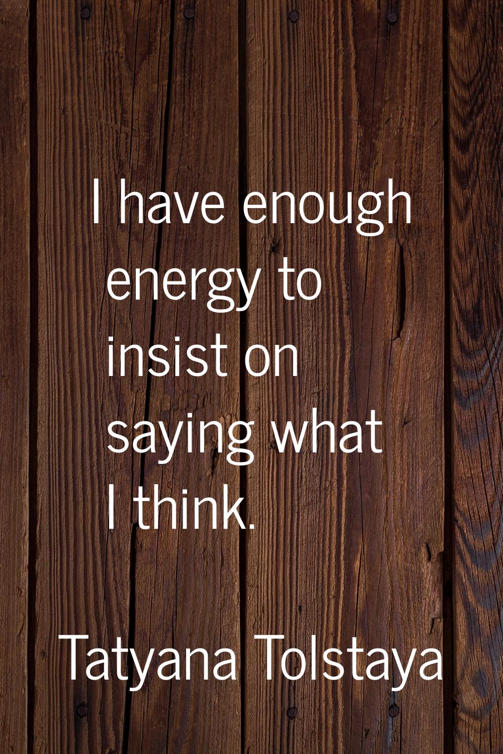 I have enough energy to insist on saying what I think.
