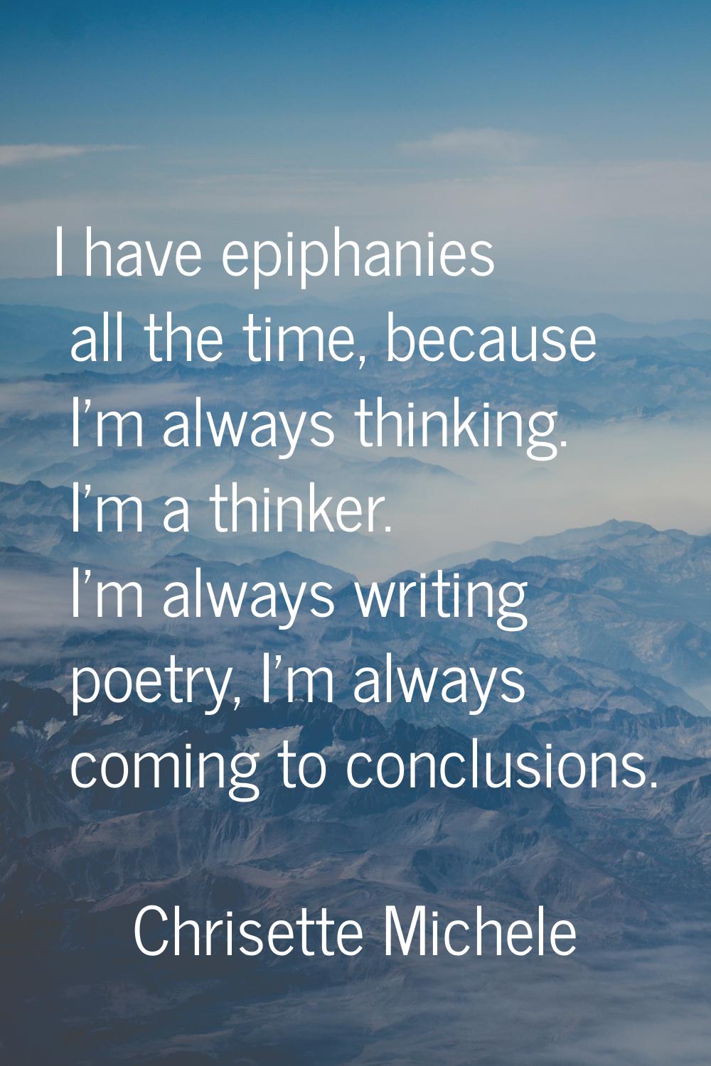 I have epiphanies all the time, because I'm always thinking. I'm a thinker. I'm always writing poet