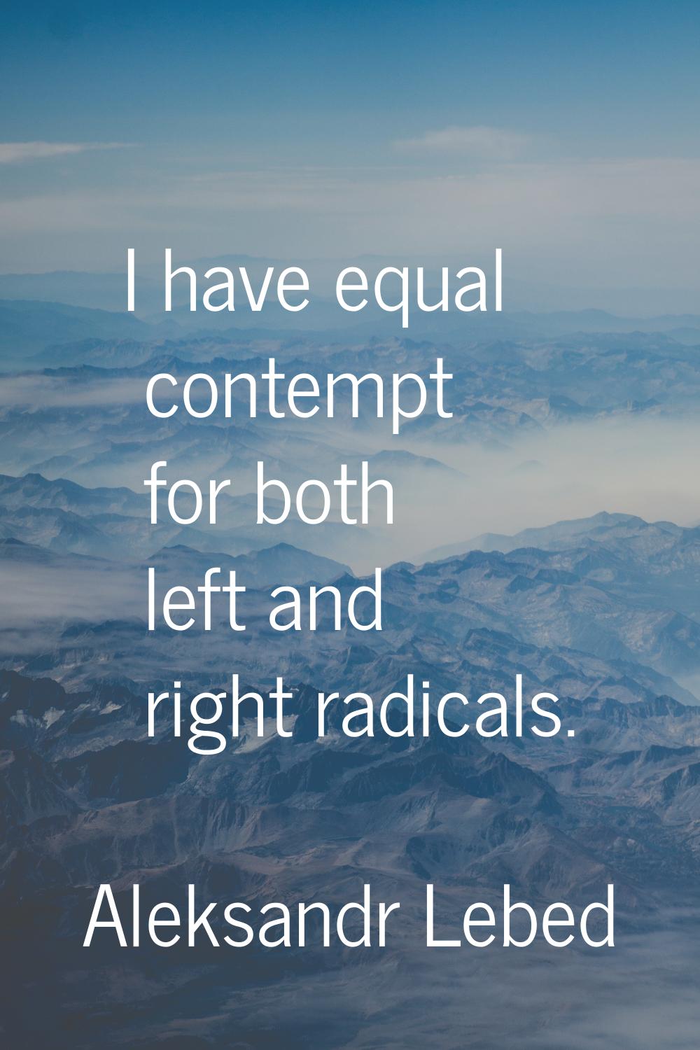 I have equal contempt for both left and right radicals.