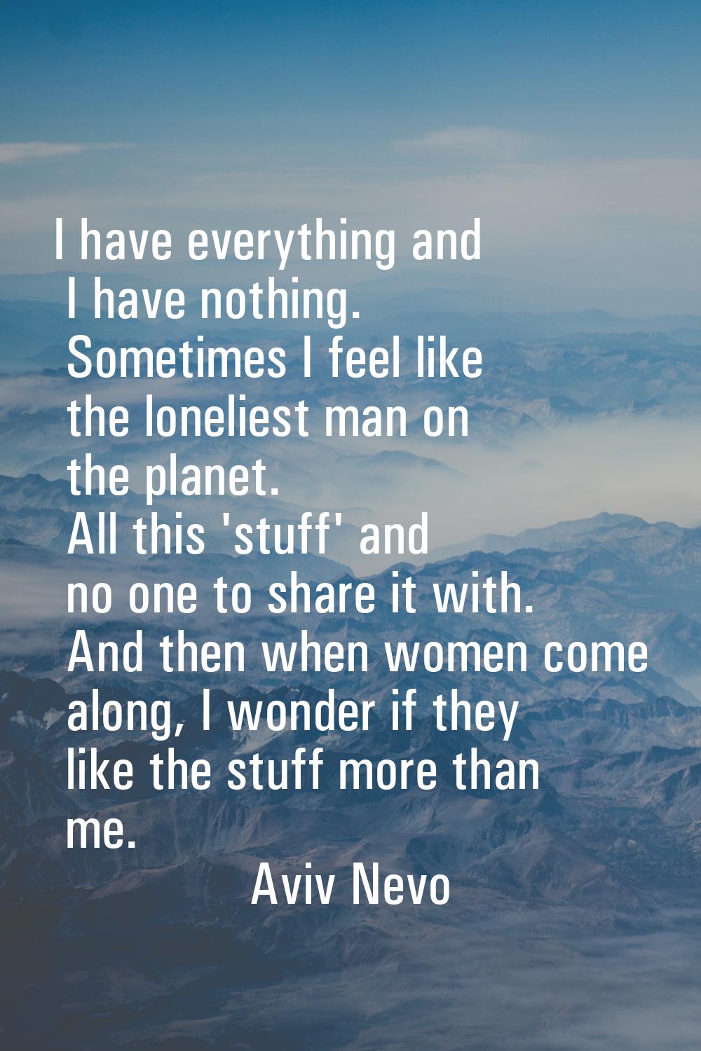 I have everything and I have nothing. Sometimes I feel like the loneliest man on the planet. All th