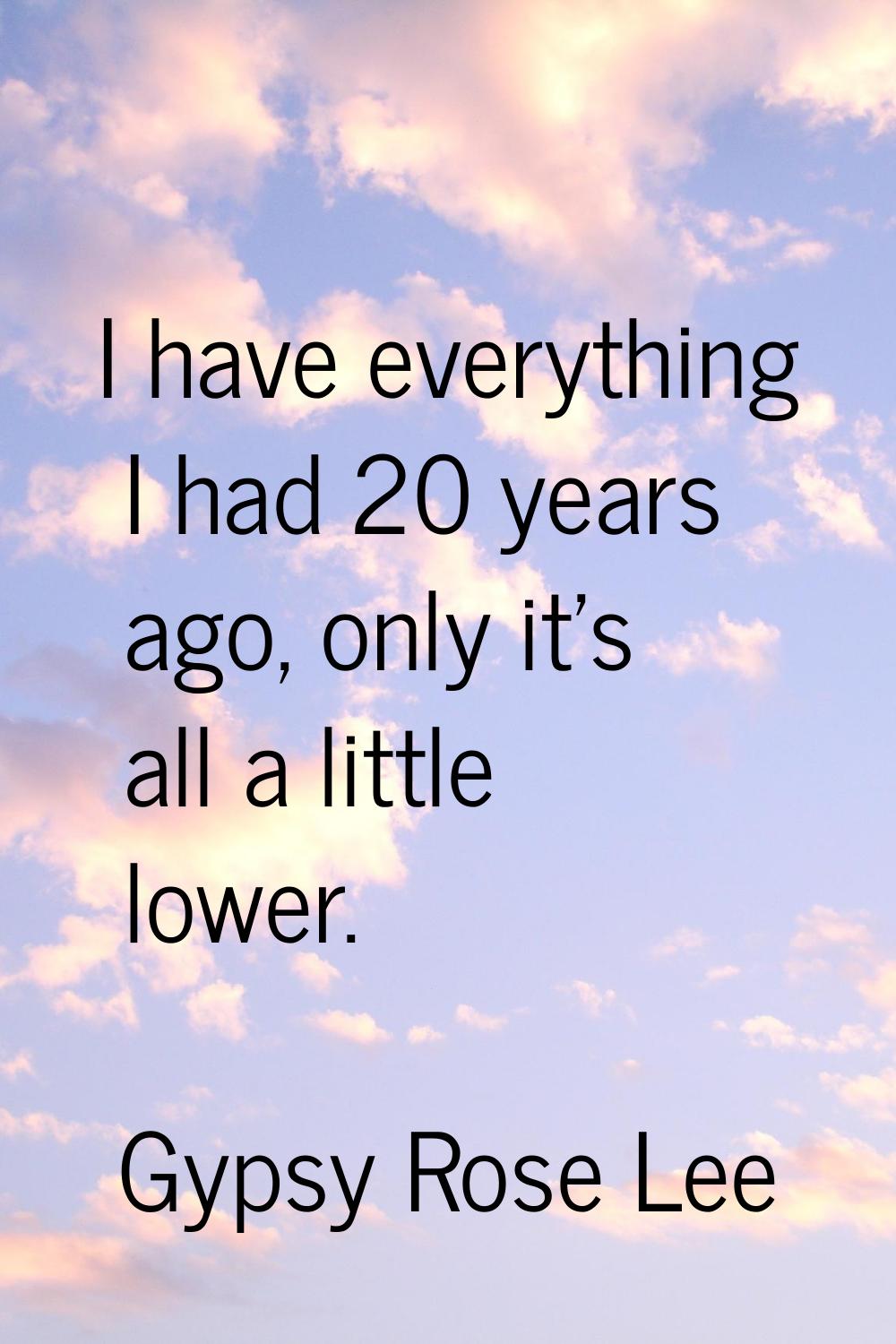 I have everything I had 20 years ago, only it's all a little lower.