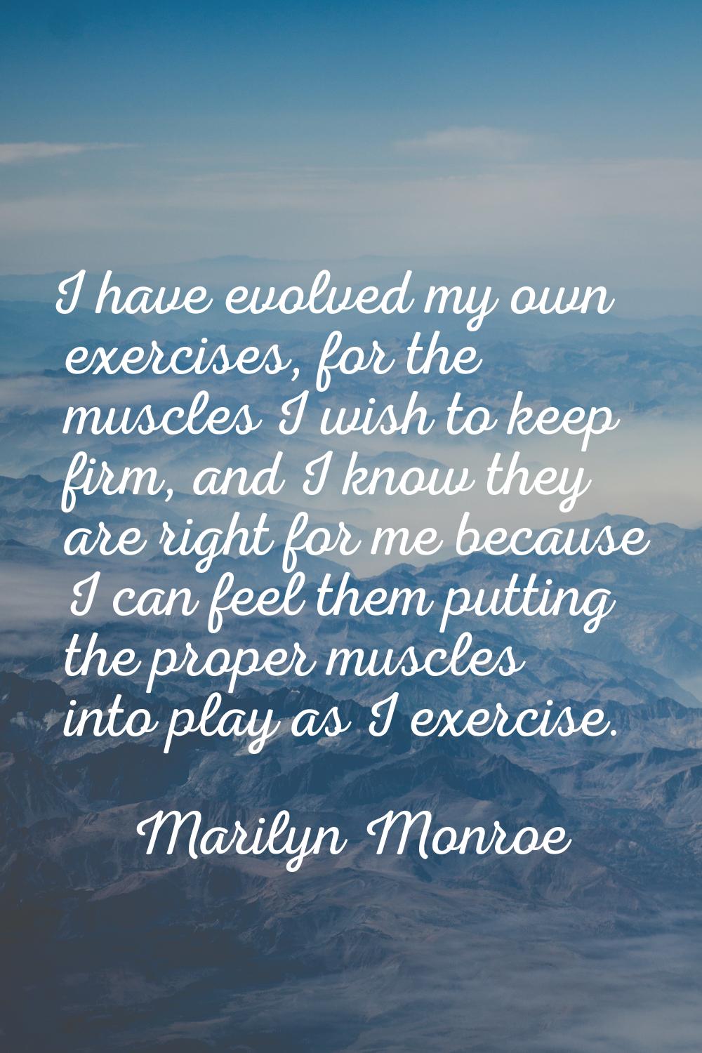 I have evolved my own exercises, for the muscles I wish to keep firm, and I know they are right for
