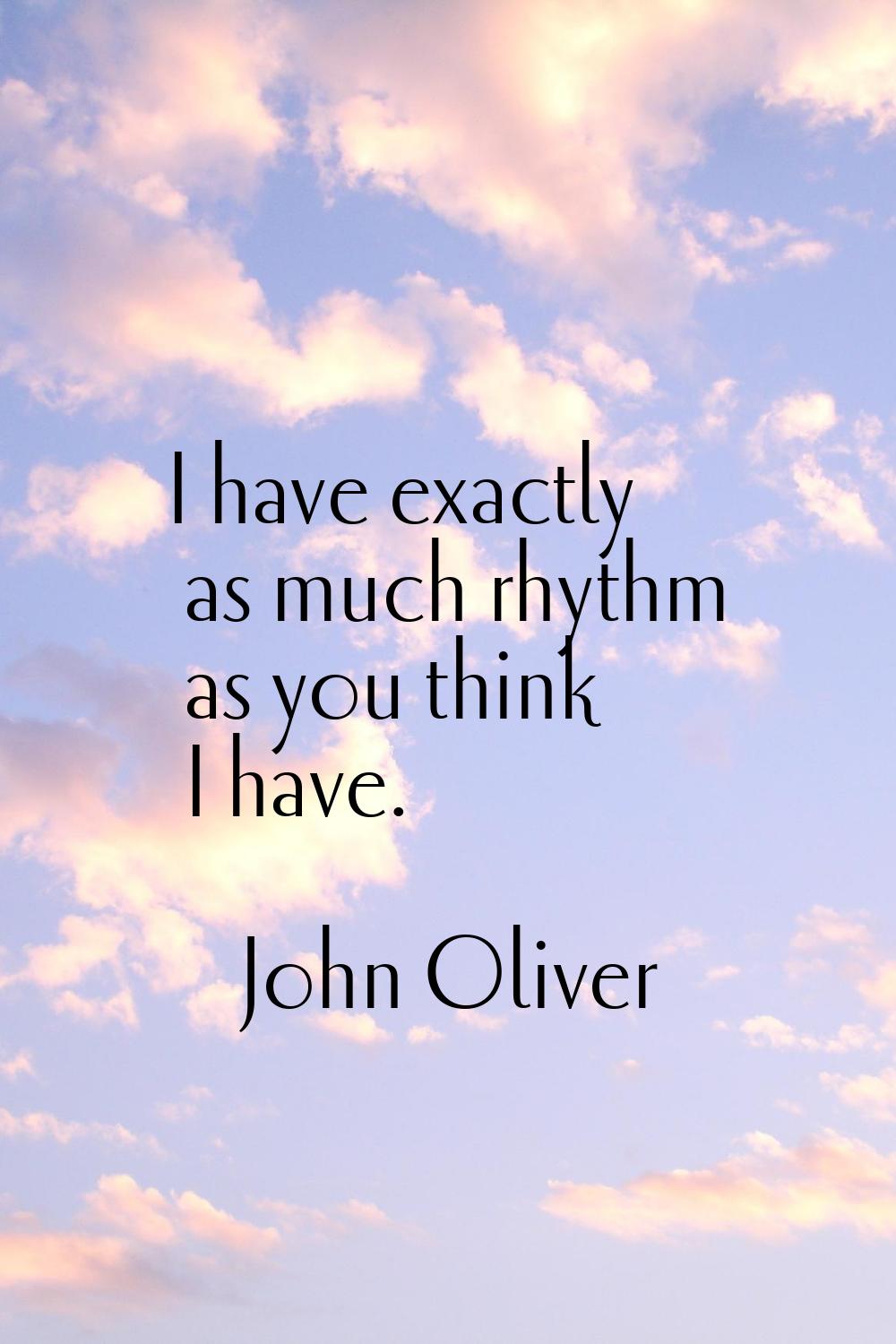 I have exactly as much rhythm as you think I have.