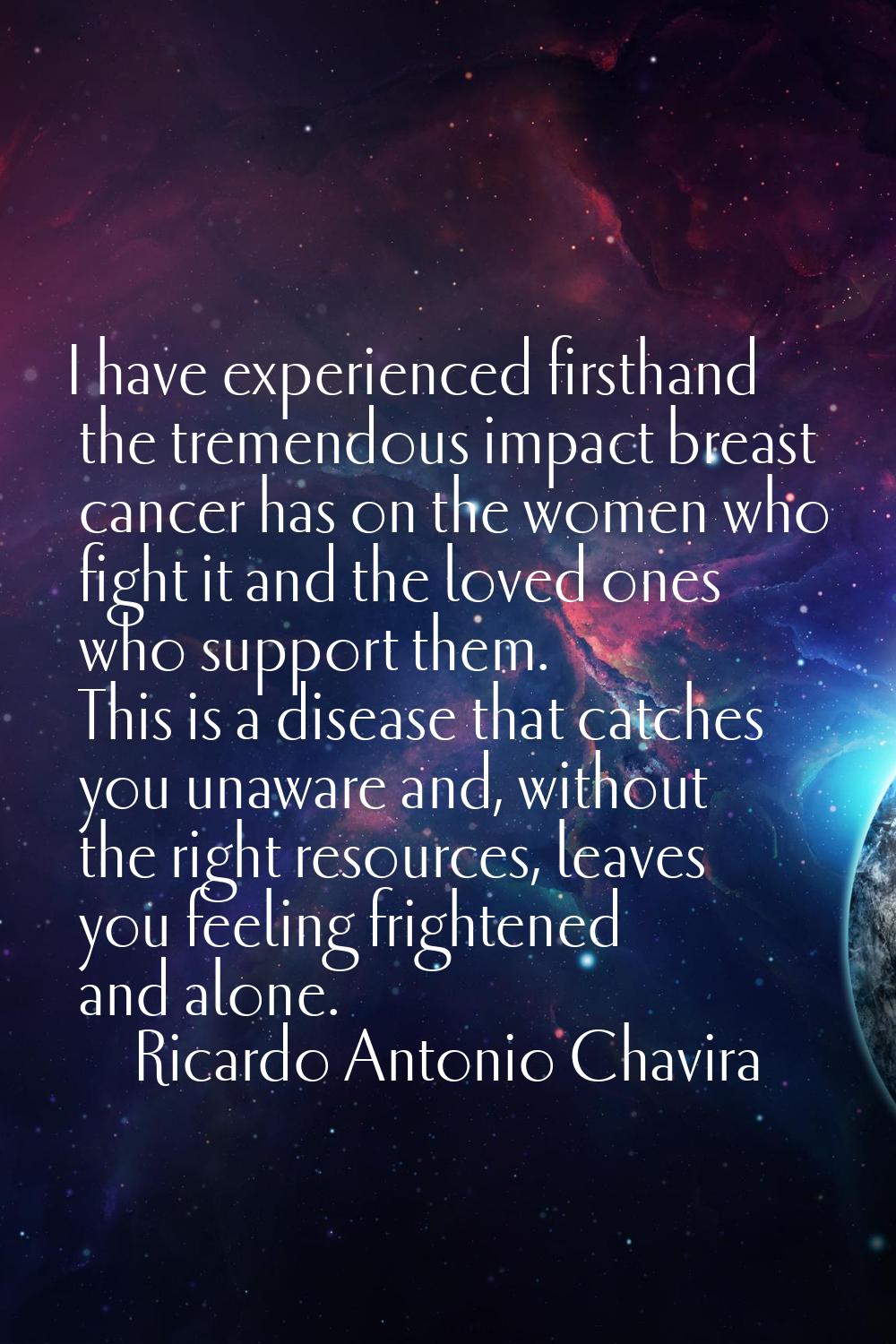 I have experienced firsthand the tremendous impact breast cancer has on the women who fight it and 