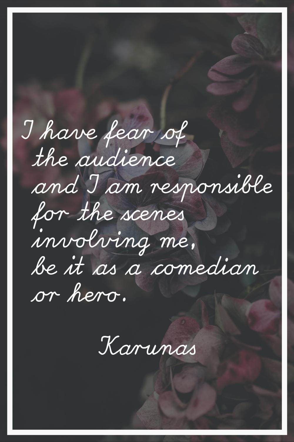 I have fear of the audience and I am responsible for the scenes involving me, be it as a comedian o