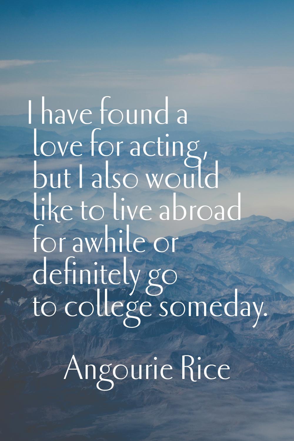 I have found a love for acting, but I also would like to live abroad for awhile or definitely go to