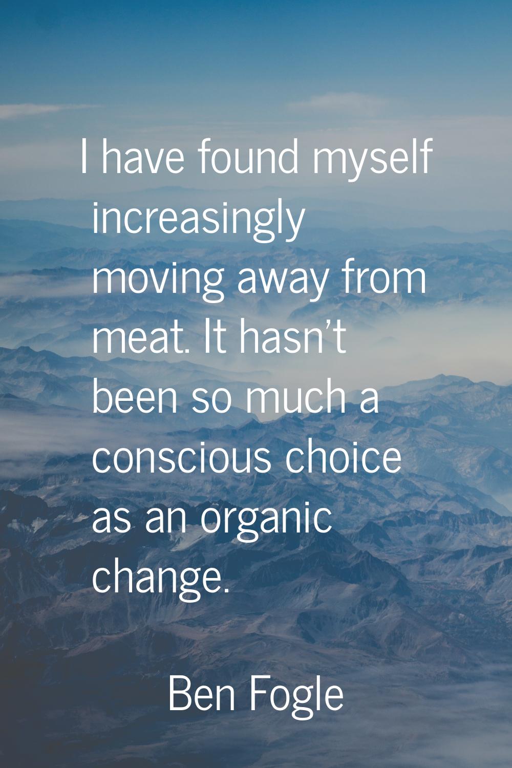 I have found myself increasingly moving away from meat. It hasn't been so much a conscious choice a