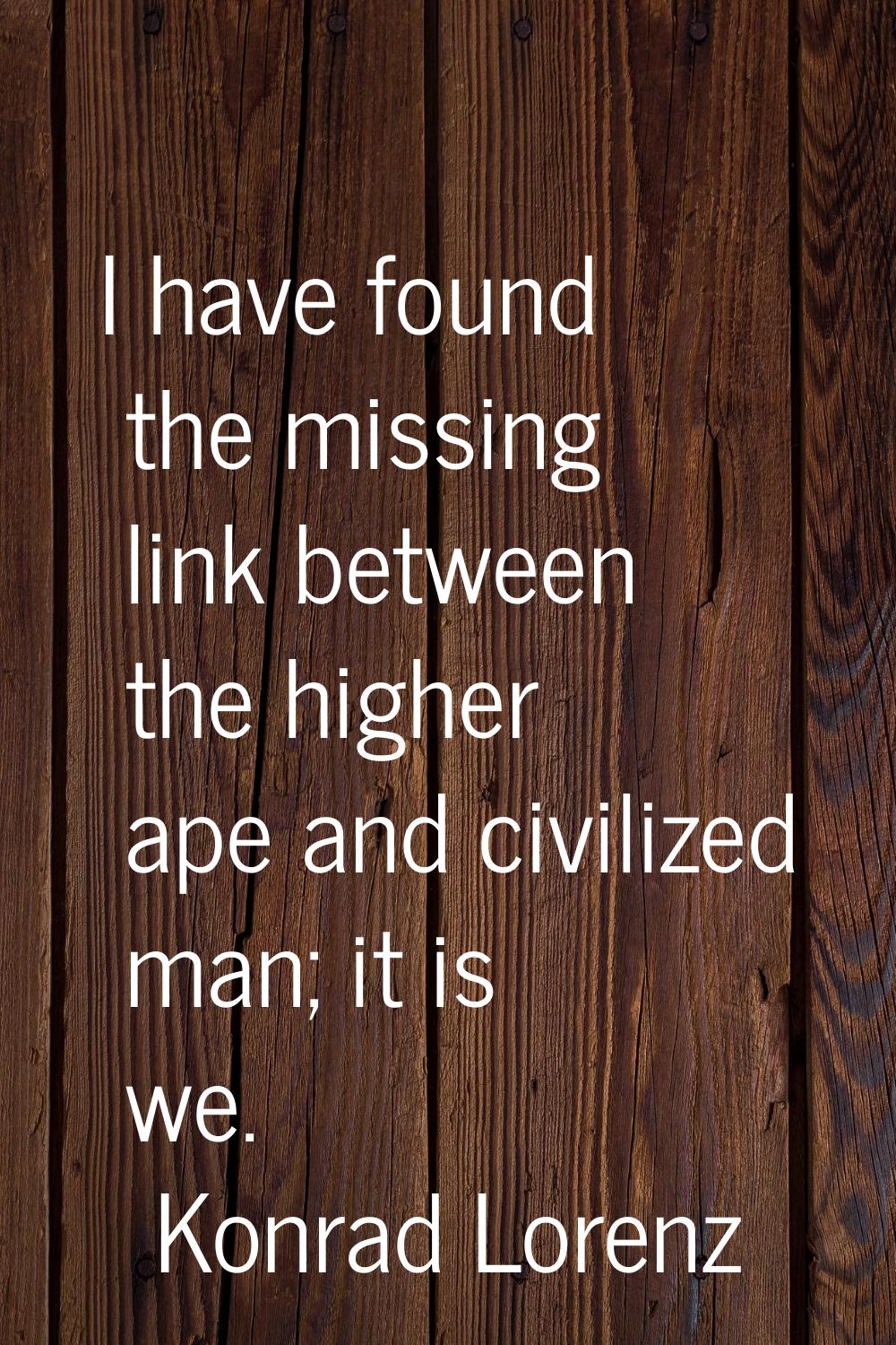 I have found the missing link between the higher ape and civilized man; it is we.