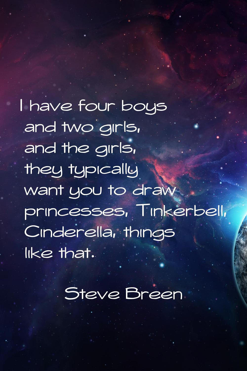 I have four boys and two girls, and the girls, they typically want you to draw princesses, Tinkerbe