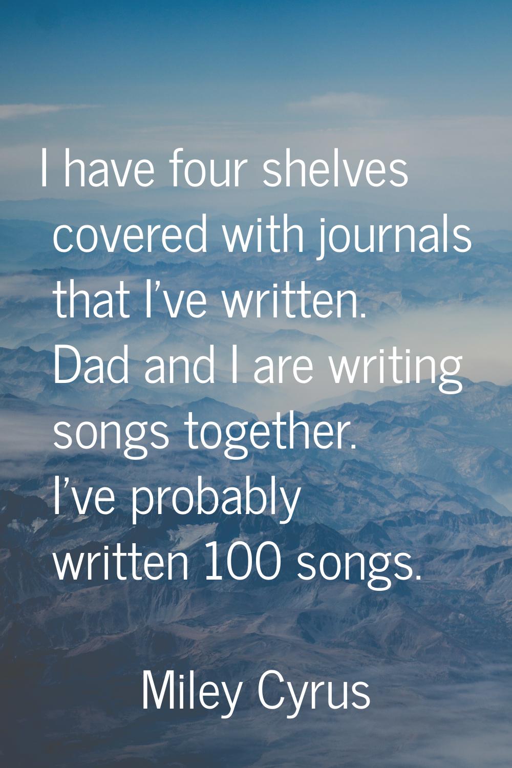 I have four shelves covered with journals that I've written. Dad and I are writing songs together. 