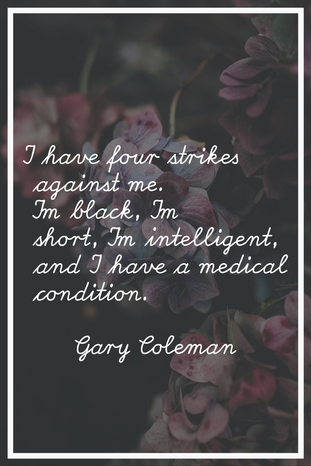 I have four strikes against me. I'm black, I'm short, I'm intelligent, and I have a medical conditi