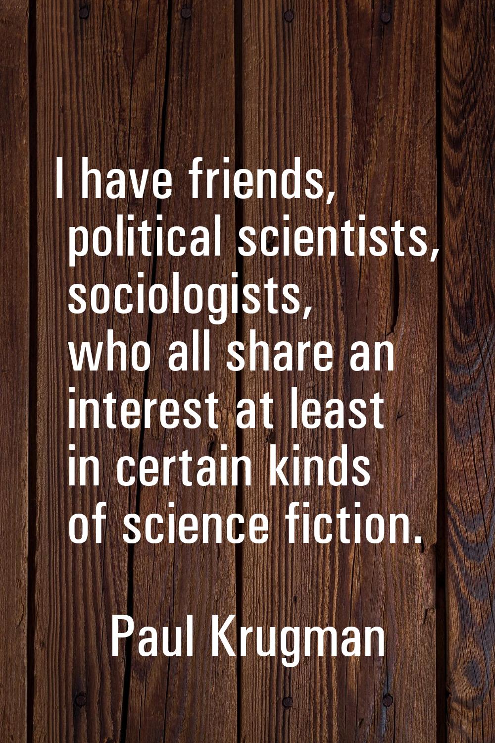 I have friends, political scientists, sociologists, who all share an interest at least in certain k