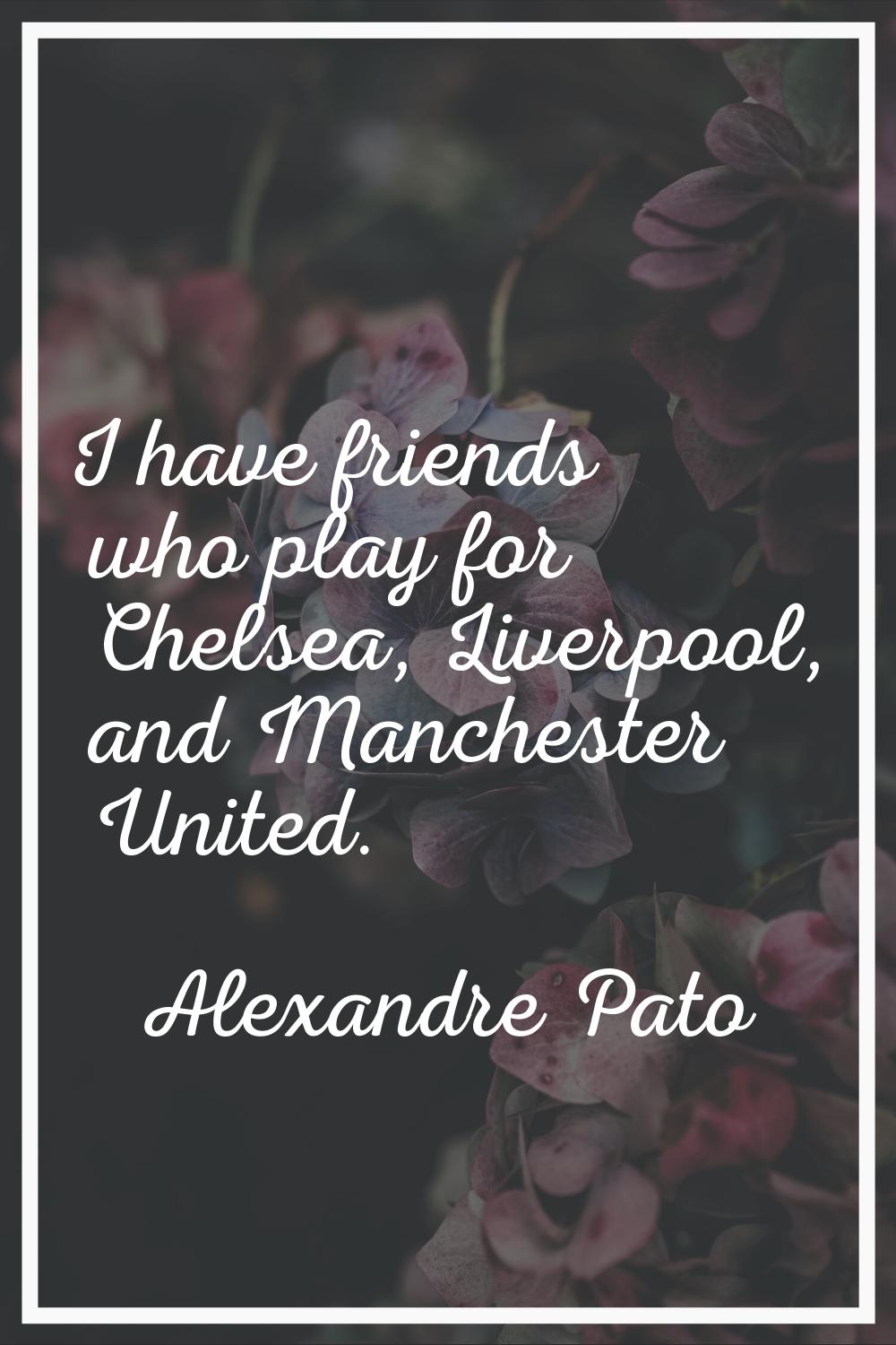 I have friends who play for Chelsea, Liverpool, and Manchester United.