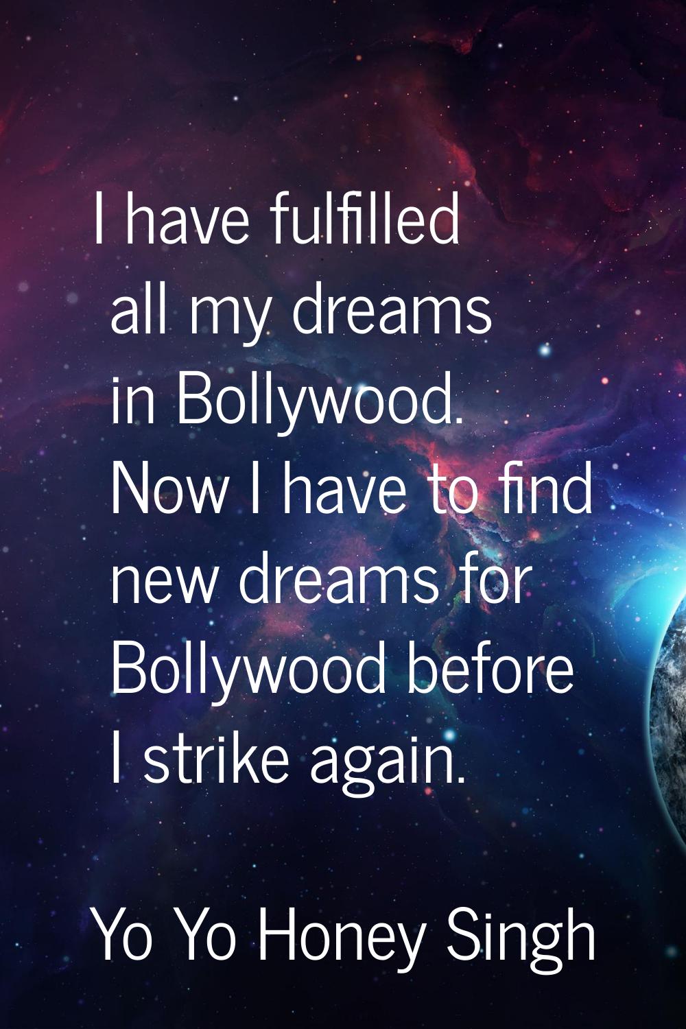 I have fulfilled all my dreams in Bollywood. Now I have to find new dreams for Bollywood before I s