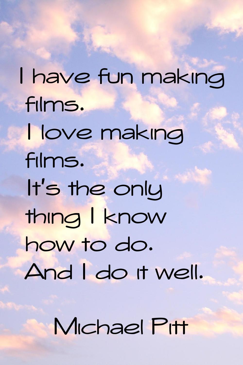 I have fun making films. I love making films. It's the only thing I know how to do. And I do it wel