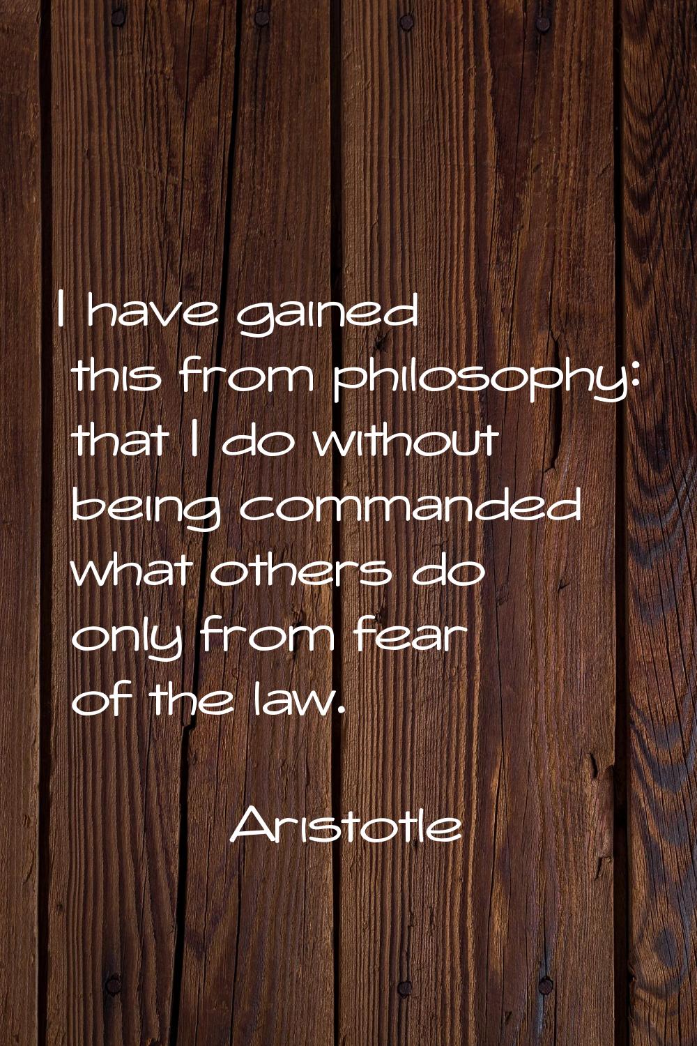 I have gained this from philosophy: that I do without being commanded what others do only from fear