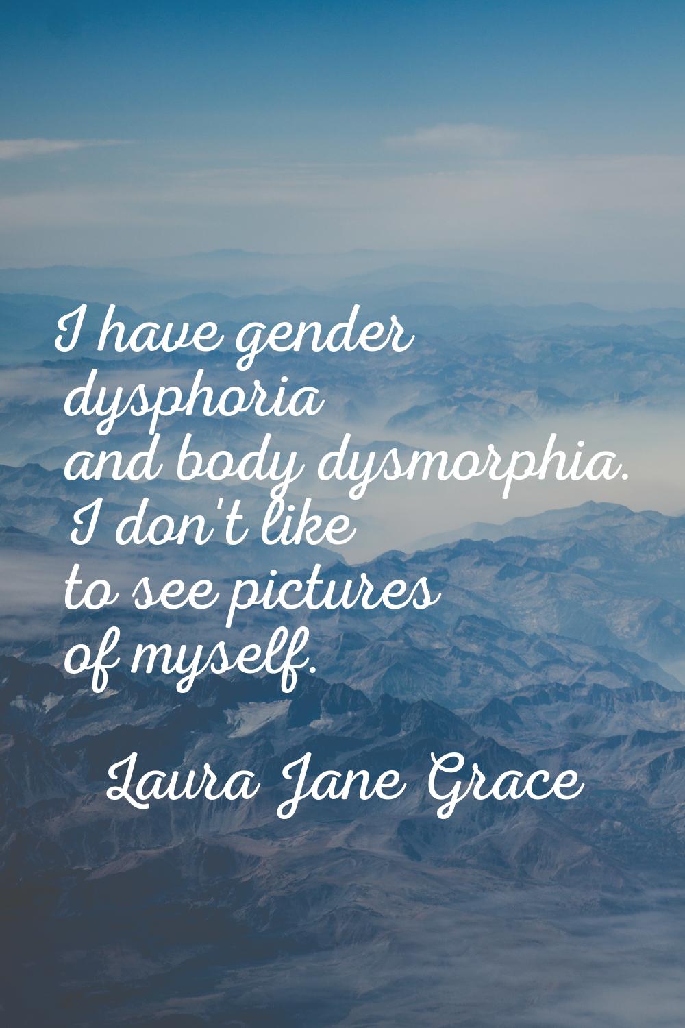 I have gender dysphoria and body dysmorphia. I don't like to see pictures of myself.