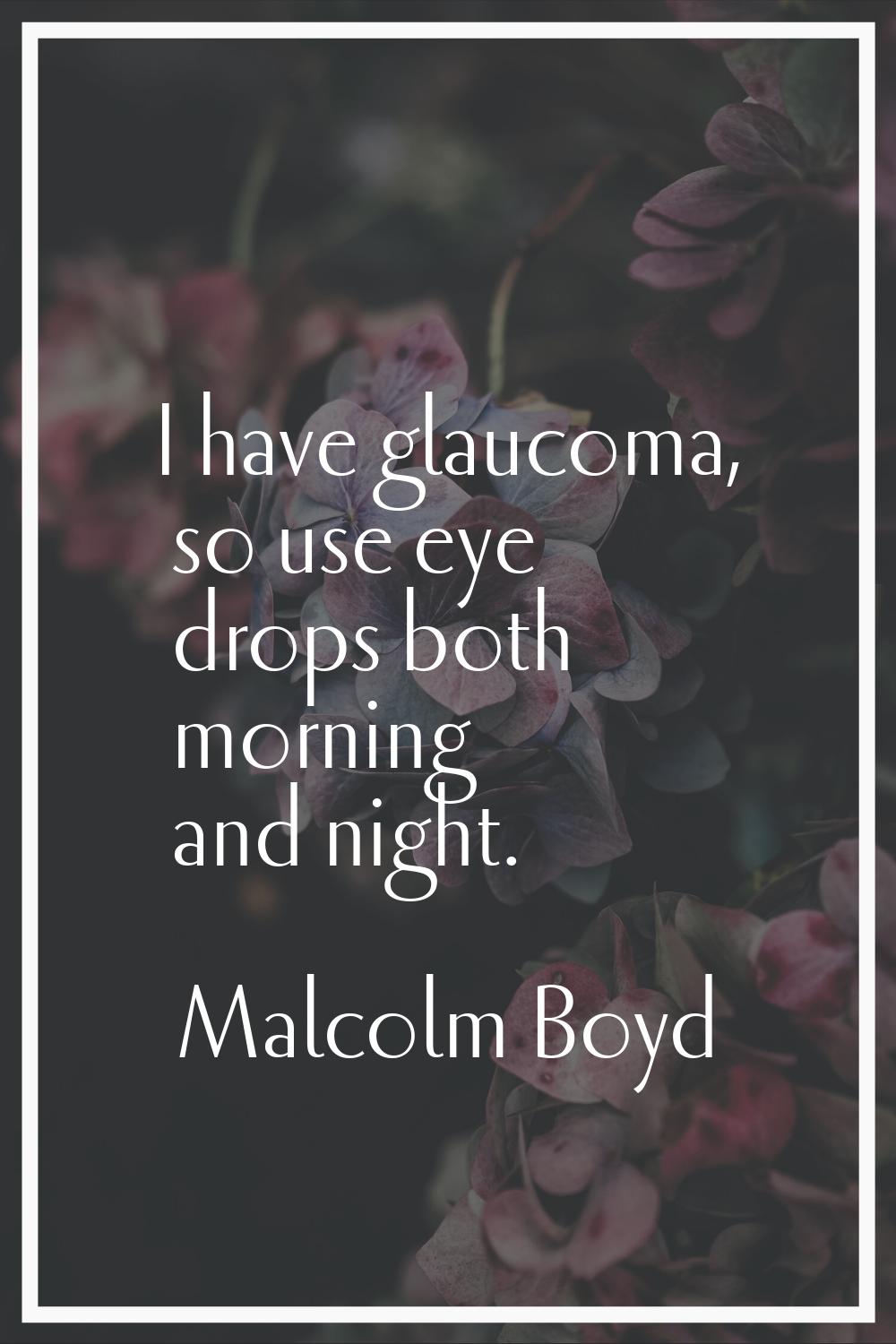 I have glaucoma, so use eye drops both morning and night.