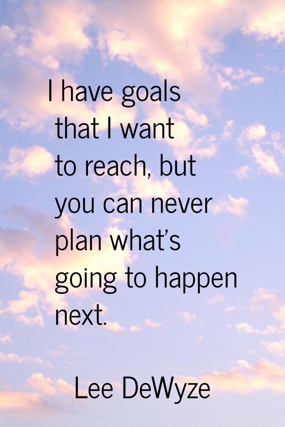 I have goals that I want to reach, but you can never plan what's going to happen next.