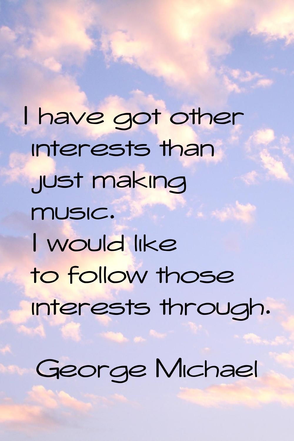 I have got other interests than just making music. I would like to follow those interests through.