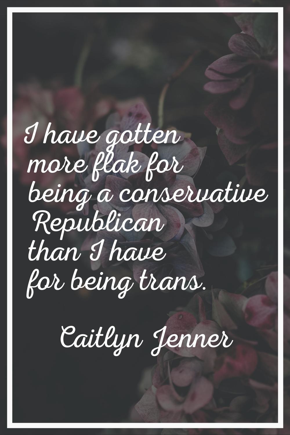 I have gotten more flak for being a conservative Republican than I have for being trans.