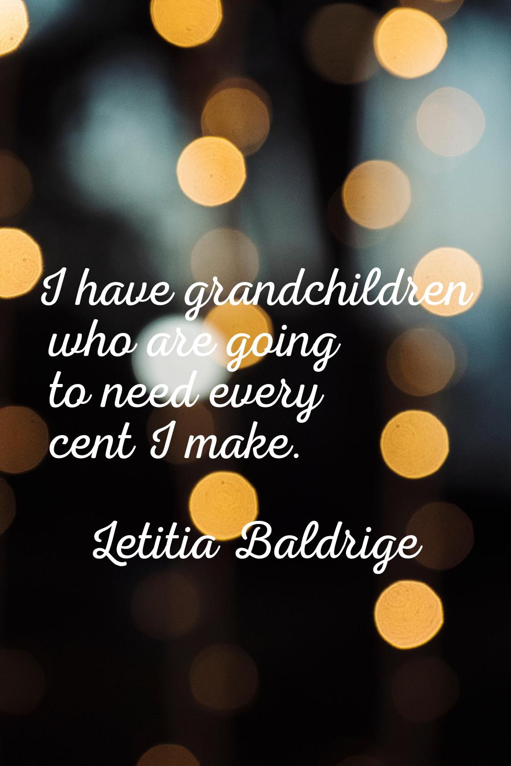 I have grandchildren who are going to need every cent I make.