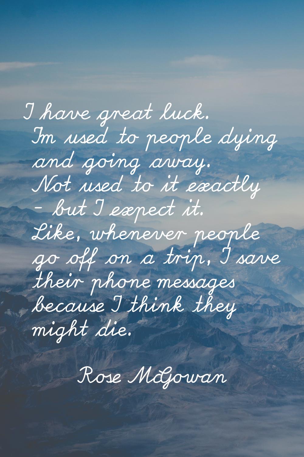 I have great luck. I'm used to people dying and going away. Not used to it exactly - but I expect i