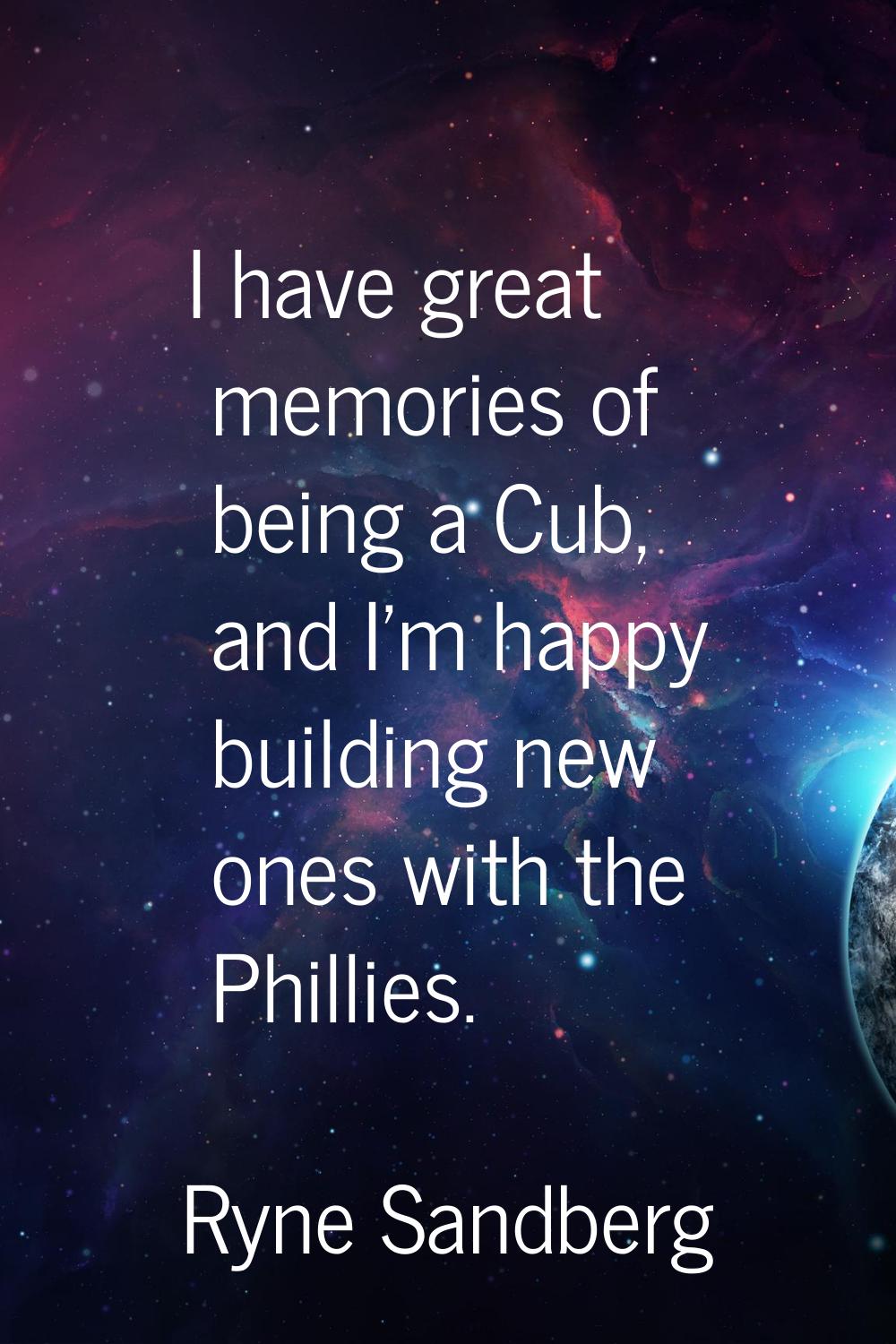 I have great memories of being a Cub, and I'm happy building new ones with the Phillies.