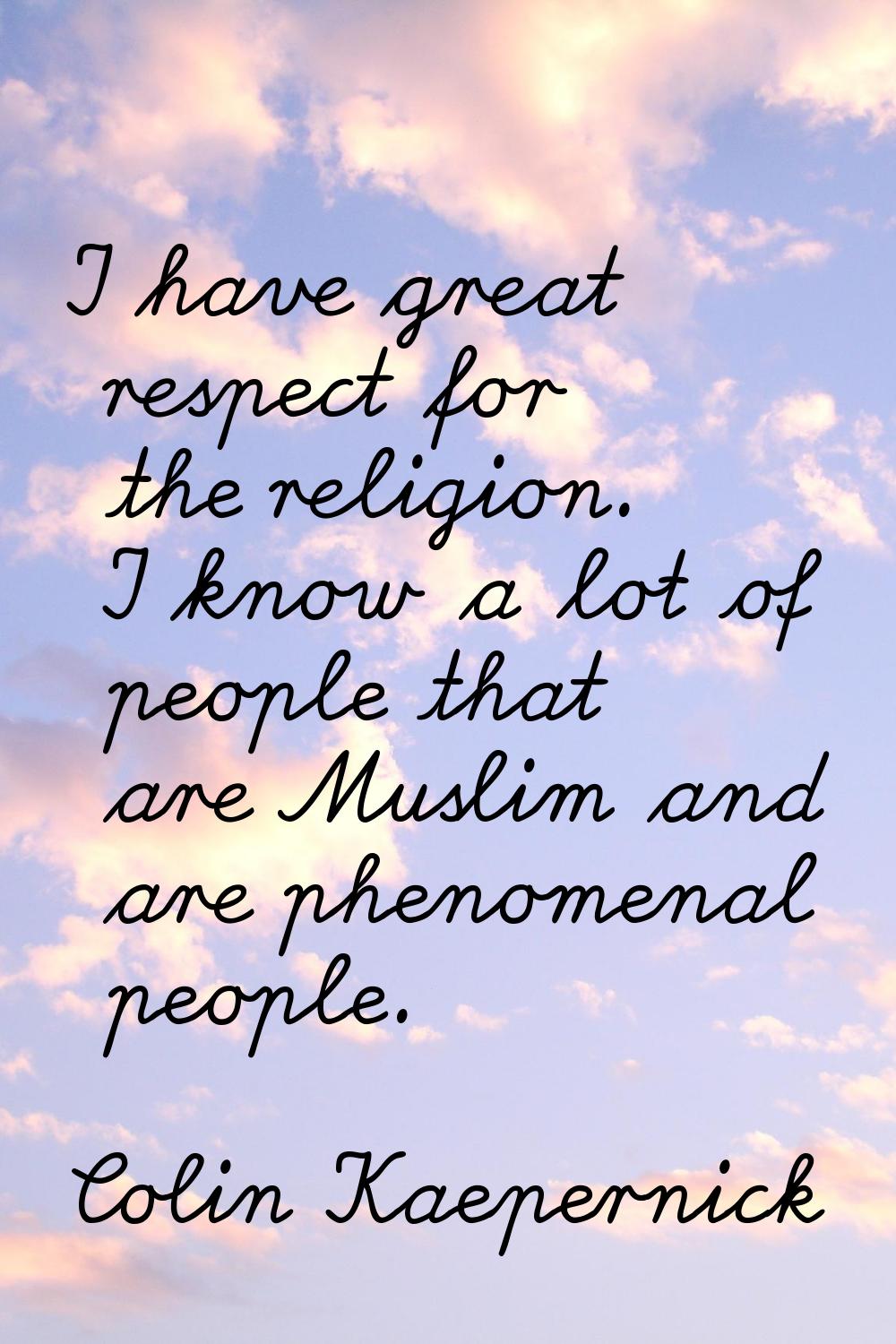 I have great respect for the religion. I know a lot of people that are Muslim and are phenomenal pe