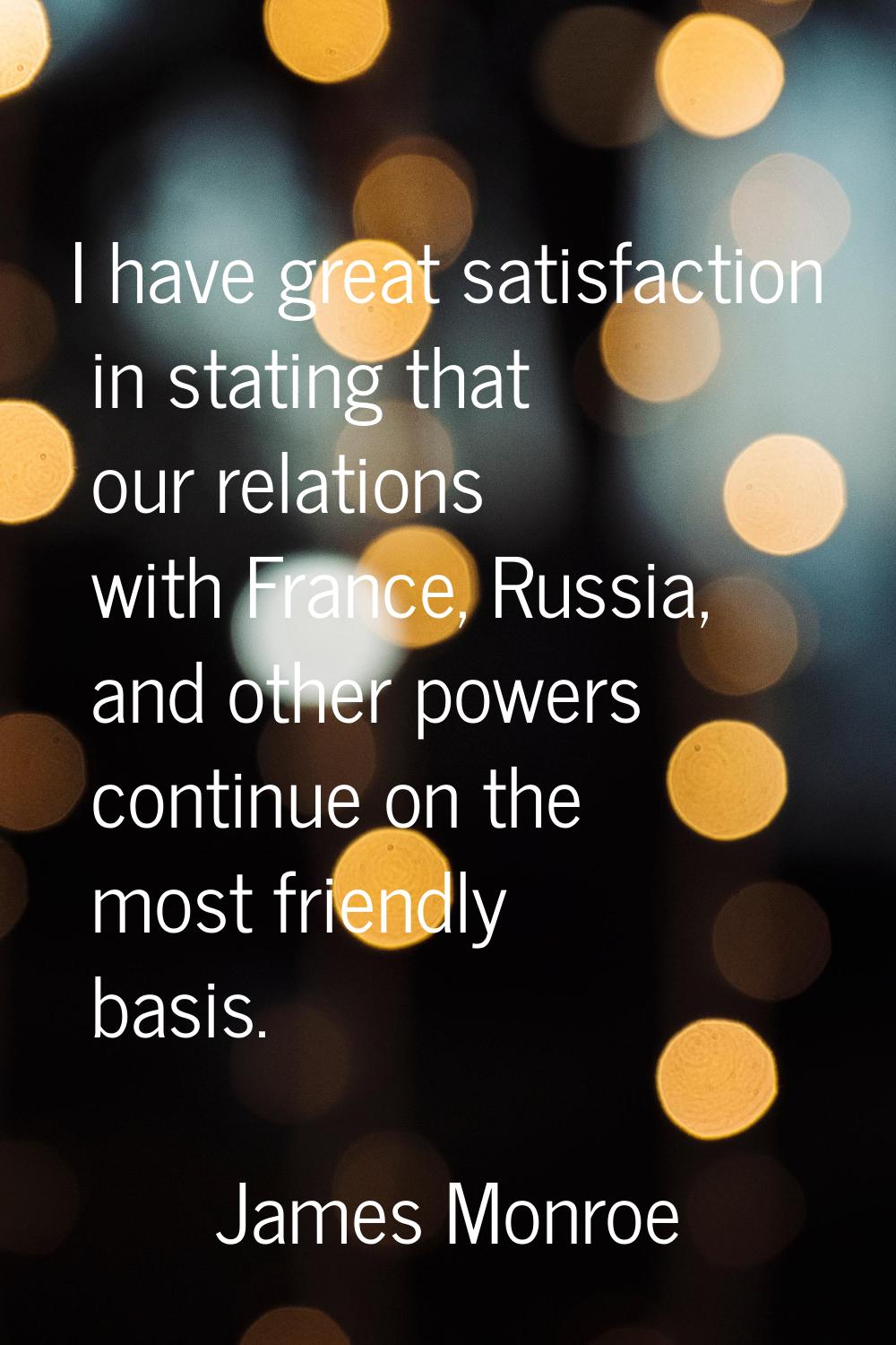 I have great satisfaction in stating that our relations with France, Russia, and other powers conti