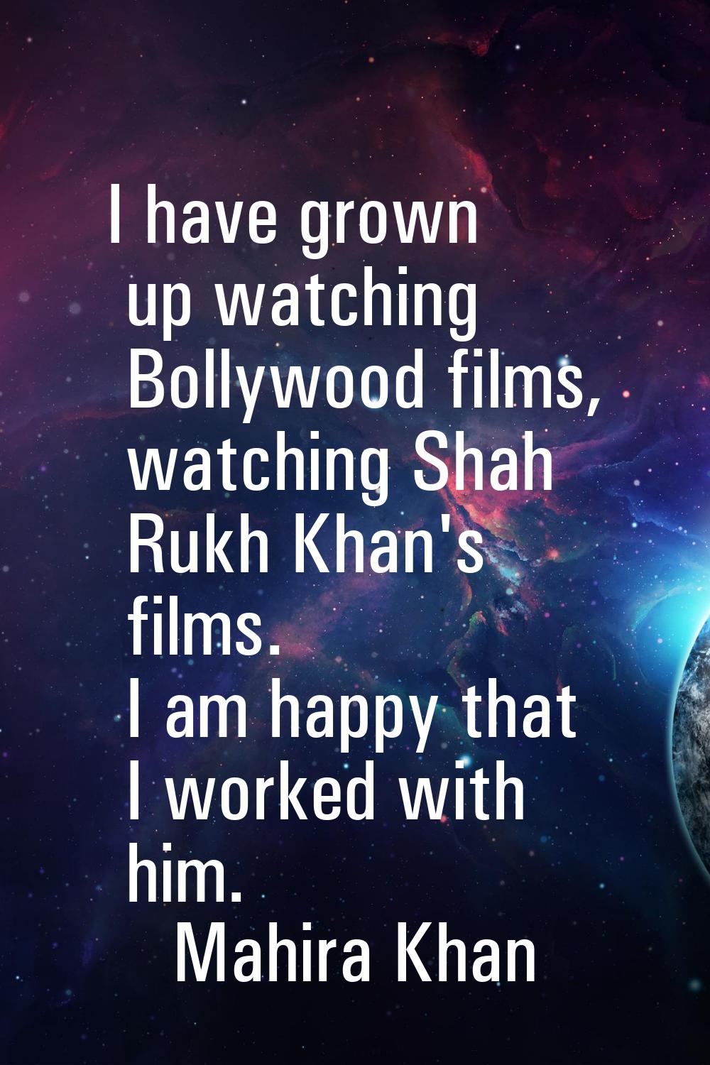 I have grown up watching Bollywood films, watching Shah Rukh Khan's films. I am happy that I worked