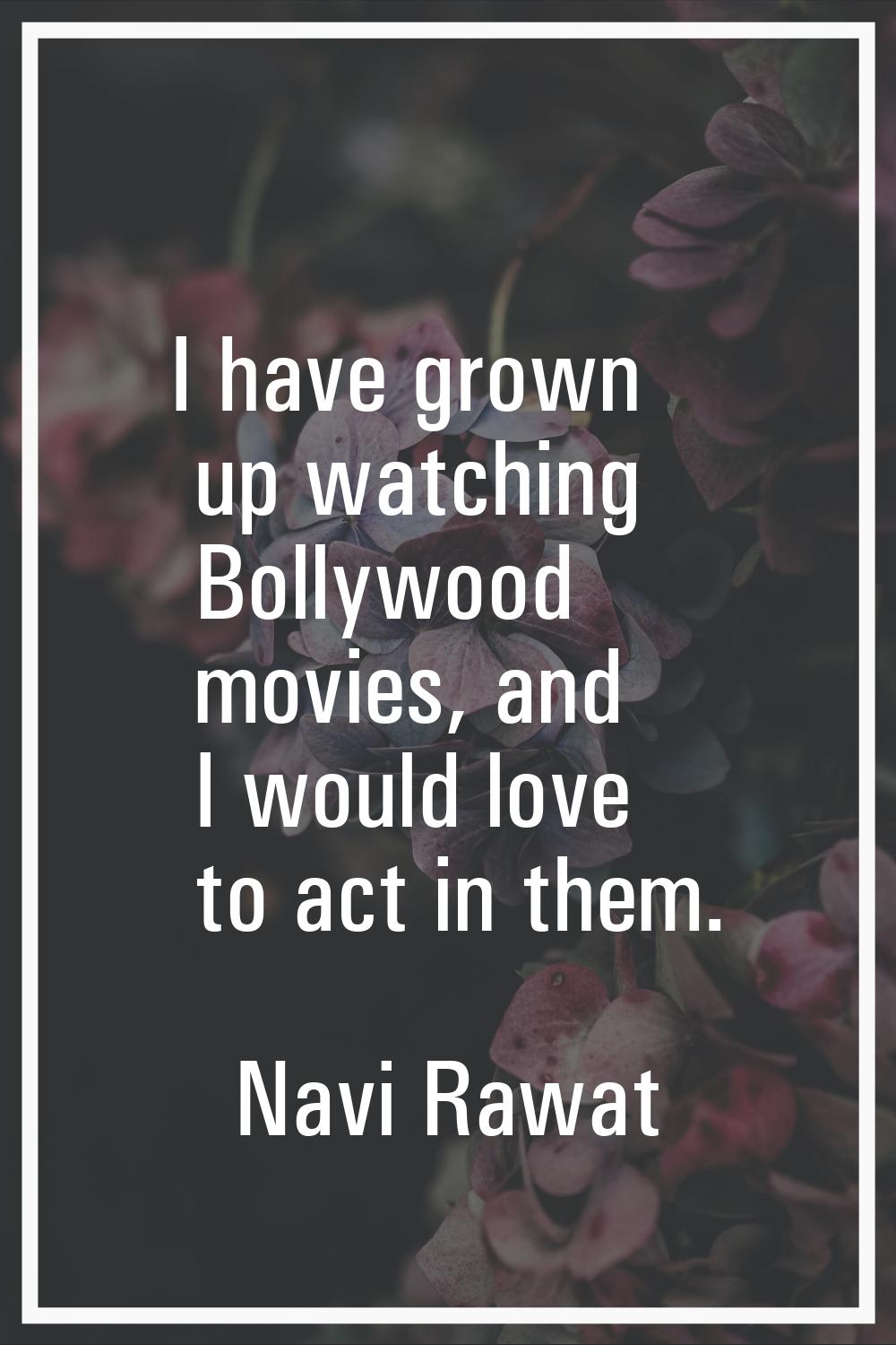 I have grown up watching Bollywood movies, and I would love to act in them.